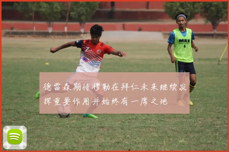 德雷森期待穆勒在拜仁未来继续发挥重要作用并始终有一席之地