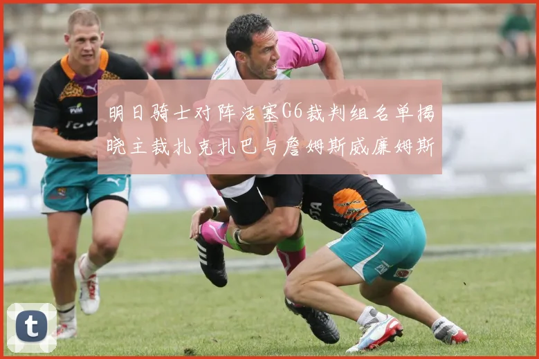 明日骑士对阵活塞G6裁判组名单揭晓主裁扎克扎巴与詹姆斯威廉姆斯在列