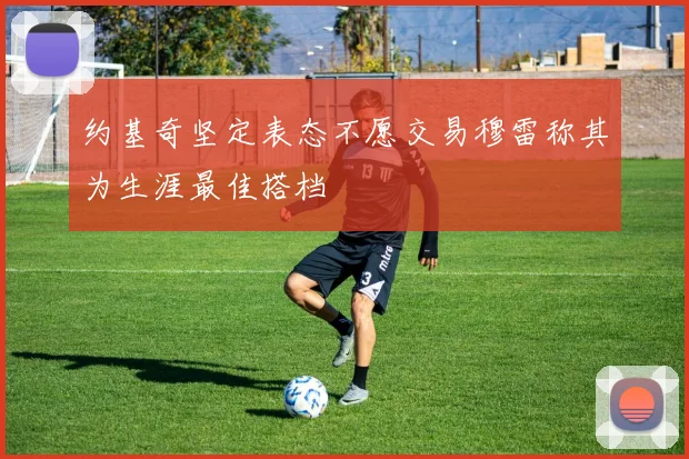 约基奇坚定表态不愿交易穆雷称其为生涯最佳搭档