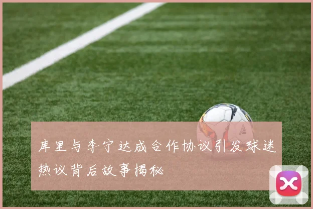 库里与李宁达成合作协议引发球迷热议背后故事揭秘