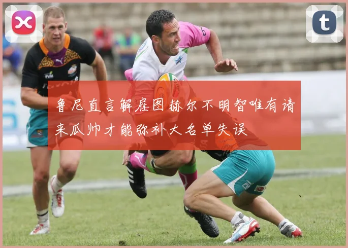 鲁尼直言解雇图赫尔不明智唯有请来瓜帅才能弥补大名单失误
