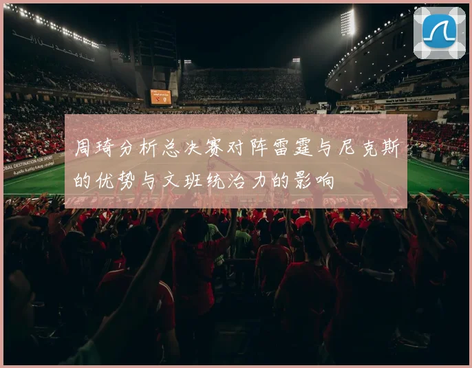 周琦分析总决赛对阵雷霆与尼克斯的优势与文班统治力的影响