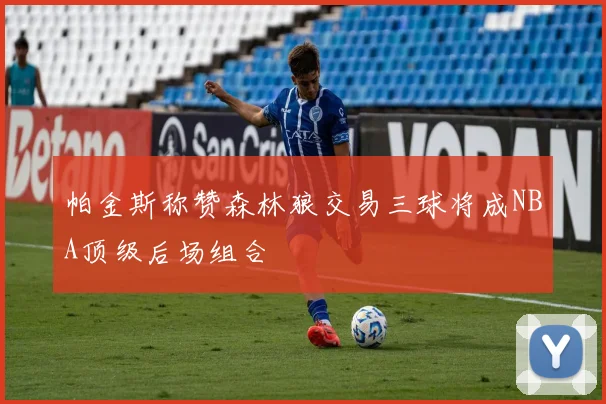 帕金斯称赞森林狼交易三球将成NBA顶级后场组合