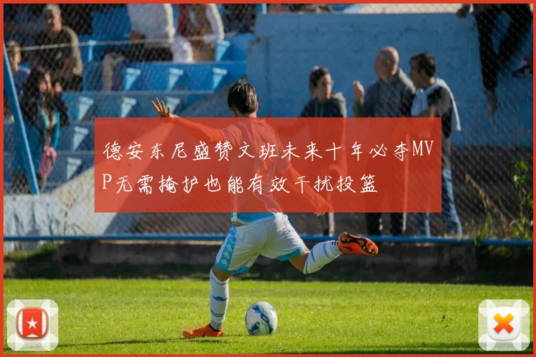 德安东尼盛赞文班未来十年必夺MVP无需掩护也能有效干扰投篮