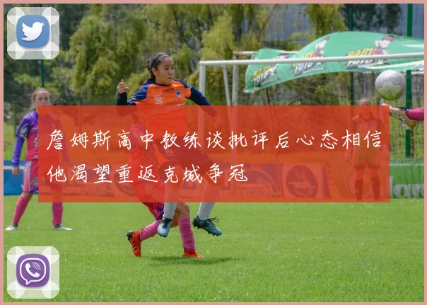 詹姆斯高中教练谈批评后心态相信他渴望重返克城争冠