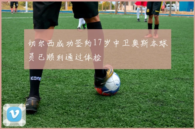 切尔西成功签约17岁中卫奥斯本球员已顺利通过体检