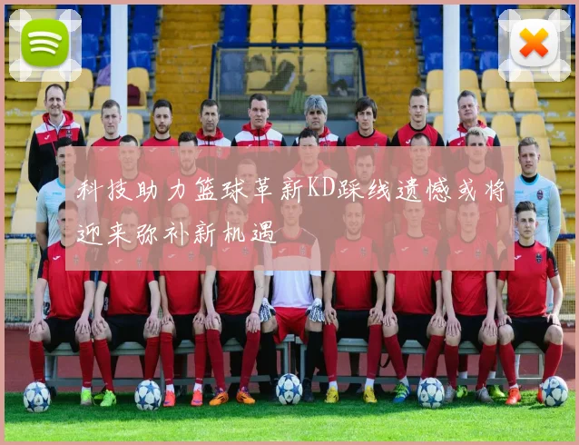 科技助力篮球革新KD踩线遗憾或将迎来弥补新机遇