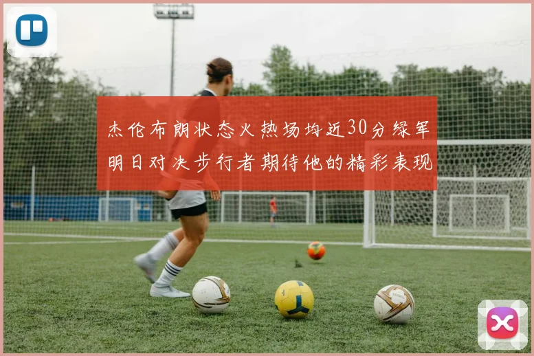 杰伦布朗状态火热场均近30分绿军明日对决步行者期待他的精彩表现