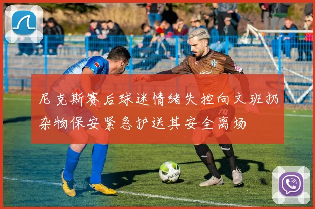 尼克斯赛后球迷情绪失控向文班扔杂物保安紧急护送其安全离场