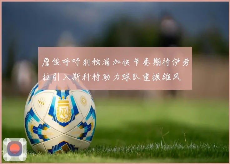 詹俊呼吁利物浦加快节奏期待伊劳拉引入斯科特助力球队重振雄风
