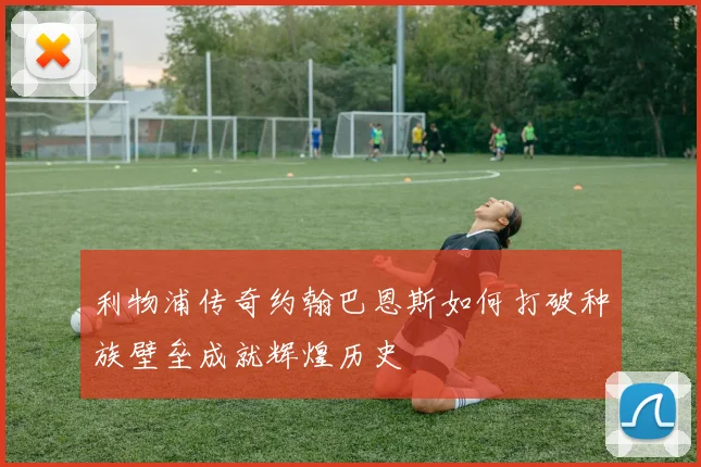 利物浦传奇约翰巴恩斯如何打破种族壁垒成就辉煌历史