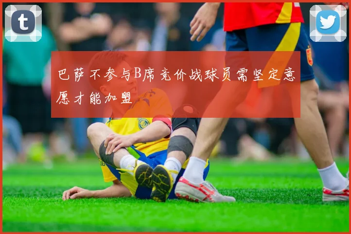 巴萨不参与B席竞价战球员需坚定意愿才能加盟