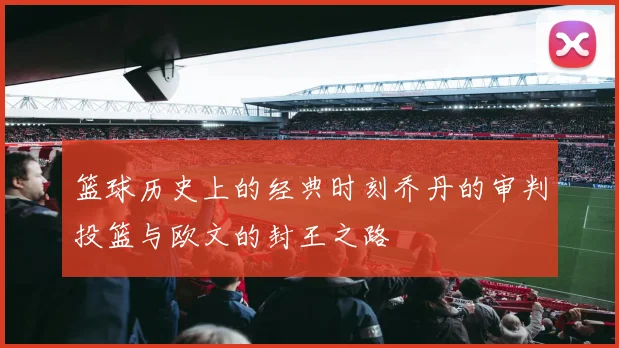 篮球历史上的经典时刻乔丹的审判投篮与欧文的封王之路