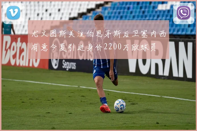 尤文图斯关注伯恩茅斯后卫塞内西有意今夏引进身价2200万欧球员