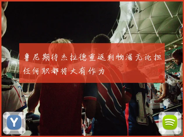 鲁尼期待杰拉德重返利物浦无论担任何职都将大有作为