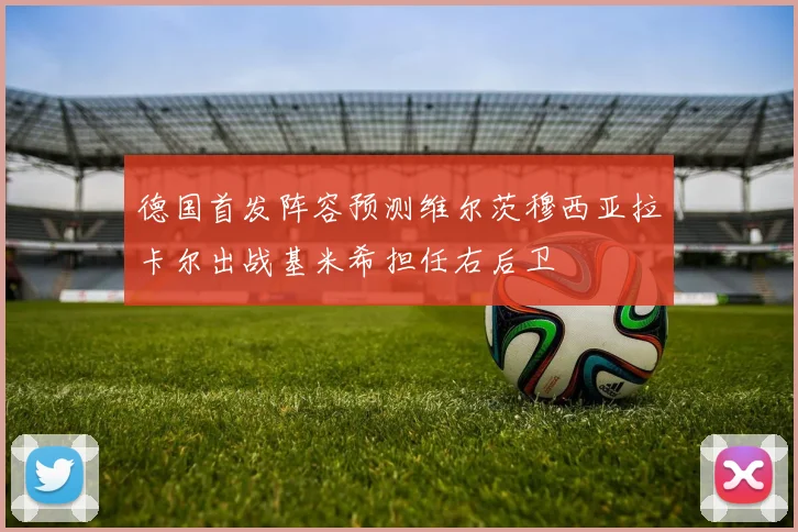 德国首发阵容预测维尔茨穆西亚拉卡尔出战基米希担任右后卫