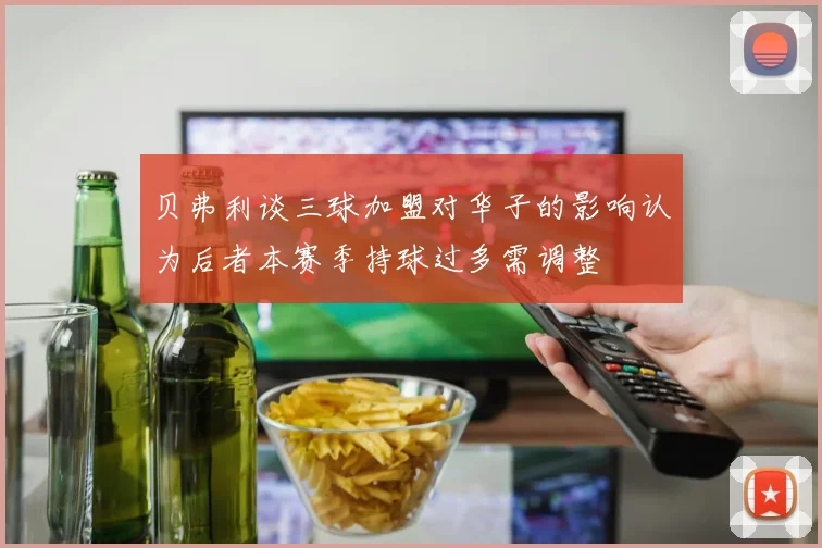 贝弗利谈三球加盟对华子的影响认为后者本赛季持球过多需调整