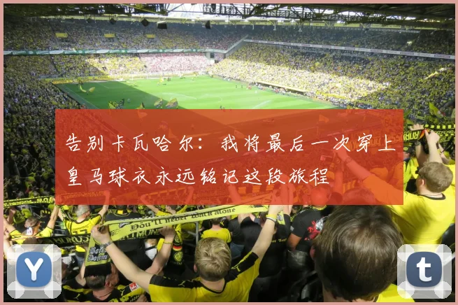 告别卡瓦哈尔：我将最后一次穿上皇马球衣永远铭记这段旅程