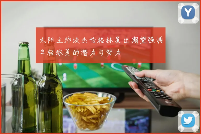 太阳主帅谈杰伦格林复出期望强调年轻球员的潜力与努力
