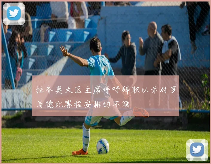 拉齐奥大区主席呼吁辞职以示对罗马德比赛程安排的不满