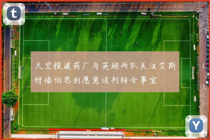 天空报道药厂与英超两队关注艾斯特福伯恩利愿意谈判转会事宜