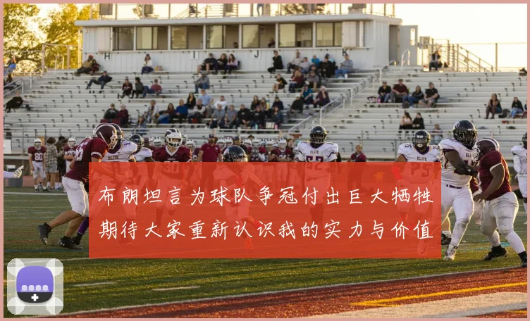 布朗坦言为球队争冠付出巨大牺牲期待大家重新认识我的实力与价值