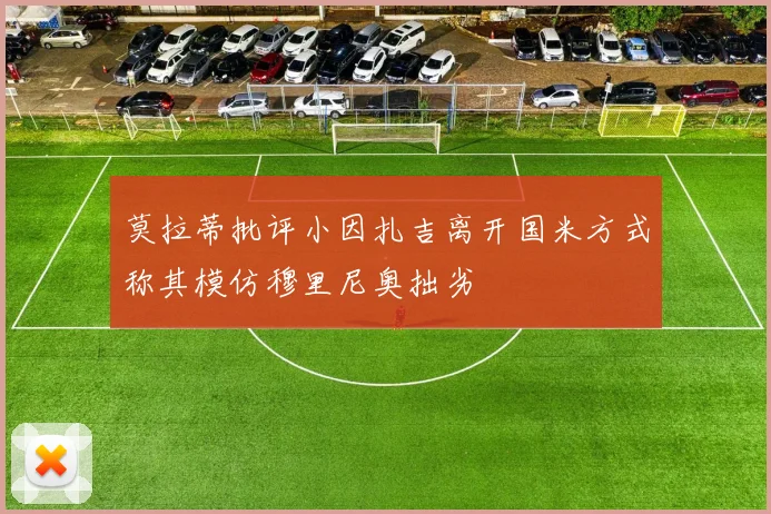 莫拉蒂批评小因扎吉离开国米方式称其模仿穆里尼奥拙劣