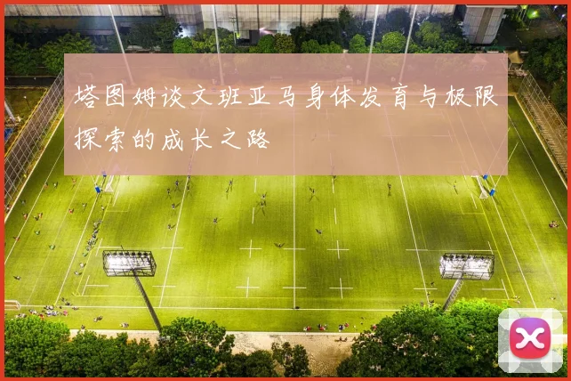 塔图姆谈文班亚马身体发育与极限探索的成长之路
