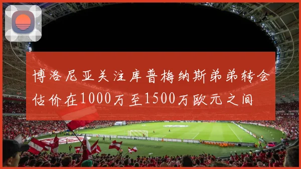 博洛尼亚关注库普梅纳斯弟弟转会估价在1000万至1500万欧元之间